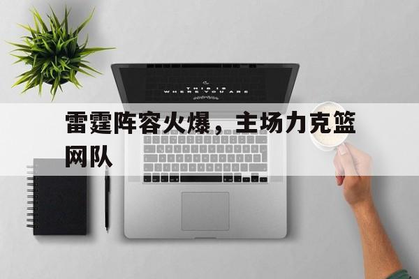 包含雷霆阵容火爆,主场力克篮网队的词条