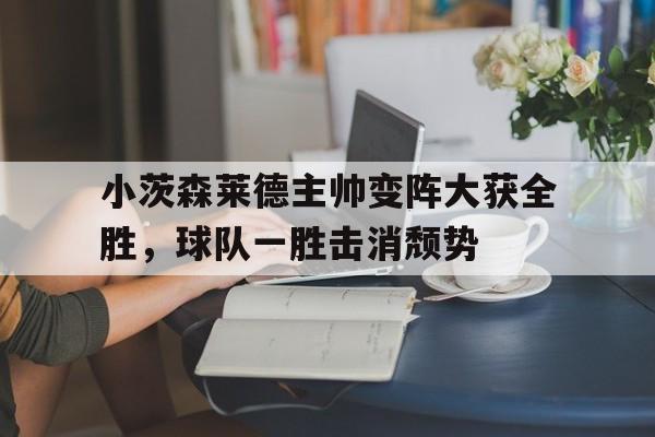 小茨森莱德主帅变阵大获全胜,球队一胜击消颓势的简单介绍