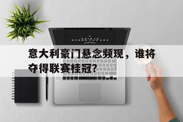 关于意大利豪门悬念频现,谁将夺得联赛桂冠?的信息