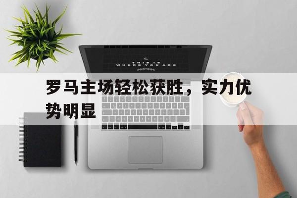 罗马主场轻松获胜,实力优势明显