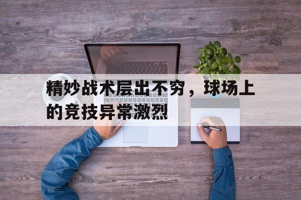 包含精妙战术层出不穷,球场上的竞技异常激烈的词条