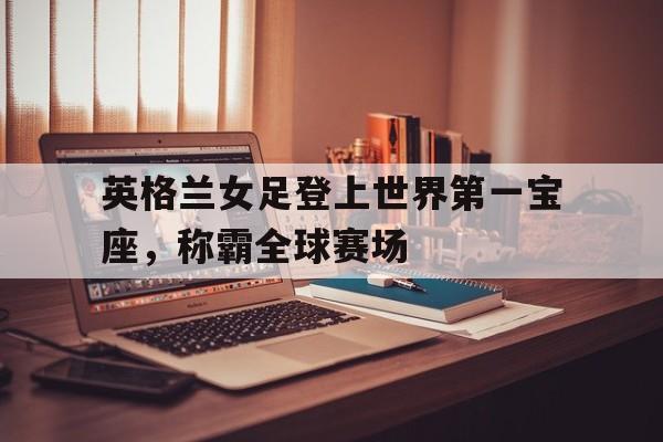 包含英格兰女足登上世界第一宝座,称霸全球赛场的词条