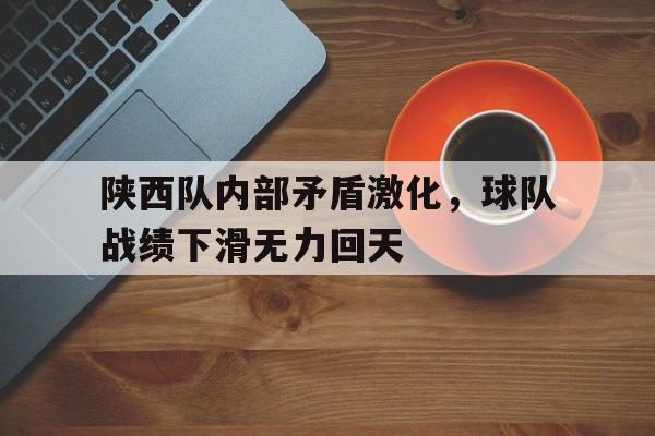 关于陕西队内部矛盾激化,球队战绩下滑无力回天的信息