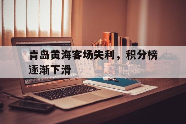 关于青岛黄海客场失利,积分榜逐渐下滑的信息