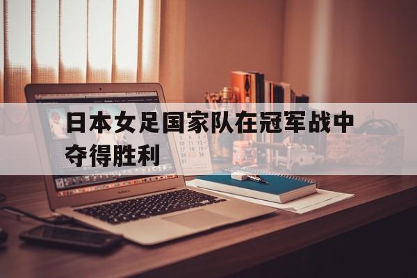 日本女足国家队在冠军战中夺得胜利