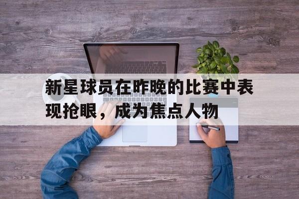 包含新星球员在昨晚的比赛中表现抢眼，成为焦点人物的词条