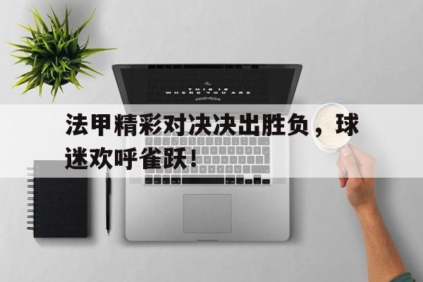 法甲精彩对决决出胜负，球迷欢呼雀跃！的简单介绍