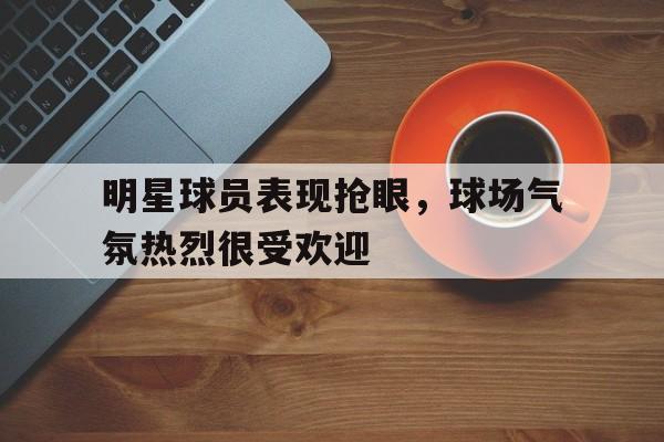 包含明星球员表现抢眼，球场气氛热烈很受欢迎的词条