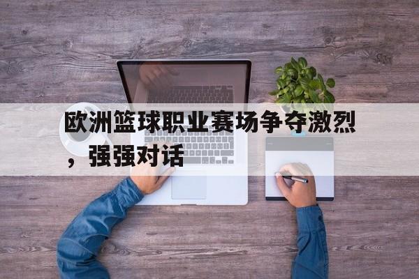 关于欧洲篮球职业赛场争夺激烈，强强对话的信息