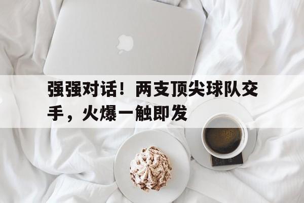 强强对话！两支顶尖球队交手，火爆一触即发的简单介绍