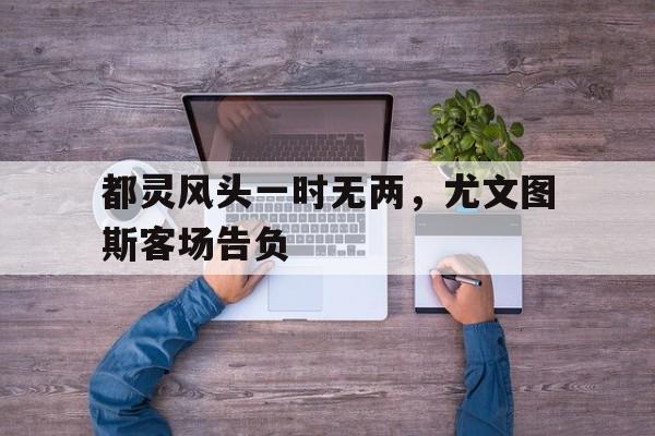 关于都灵风头一时无两，尤文图斯客场告负的信息