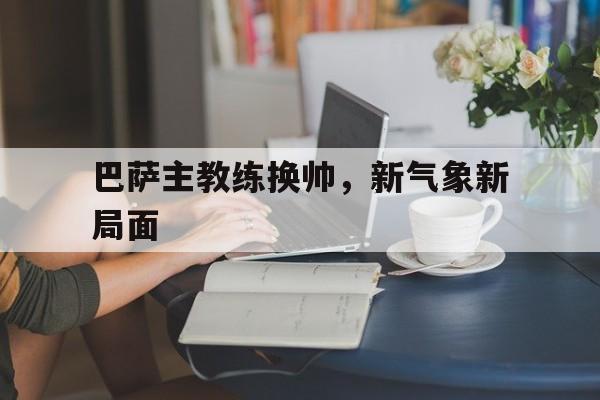 巴萨主教练换帅，新气象新局面的简单介绍