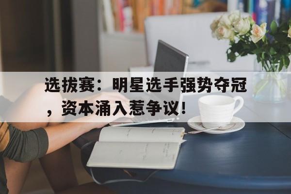 选拔赛：明星选手强势夺冠，资本涌入惹争议！