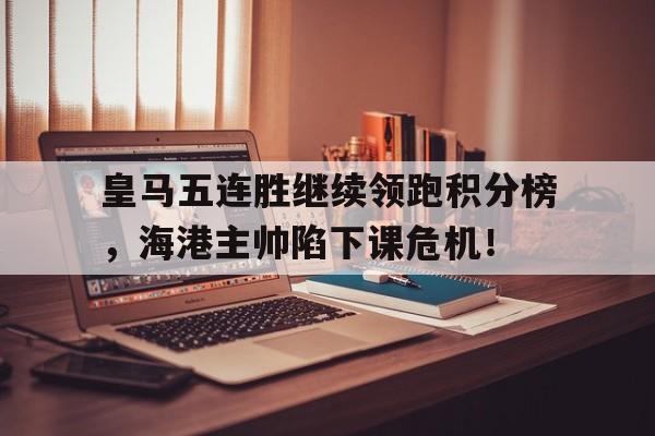 皇马五连胜继续领跑积分榜，海港主帅陷下课危机！