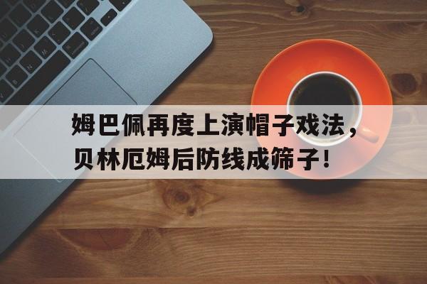 姆巴佩再度上演帽子戏法，贝林厄姆后防线成筛子！