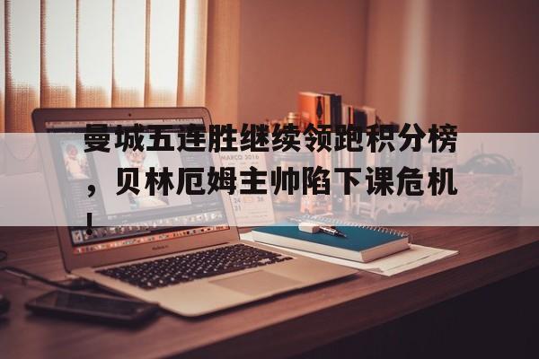 曼城五连胜继续领跑积分榜，贝林厄姆主帅陷下课危机！曼联曼城比赛延期