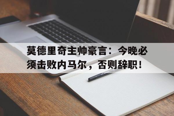 莫德里奇主帅豪言:今晚必须击败内马尔,否则辞职!